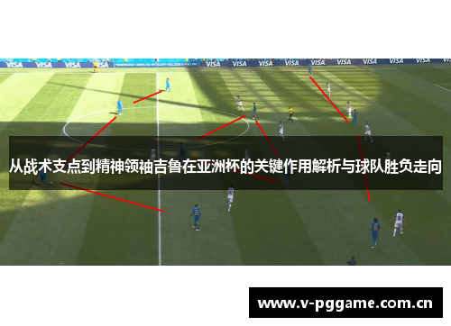 从战术支点到精神领袖吉鲁在亚洲杯的关键作用解析与球队胜负走向