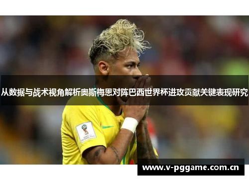 从数据与战术视角解析奥斯梅恩对阵巴西世界杯进攻贡献关键表现研究