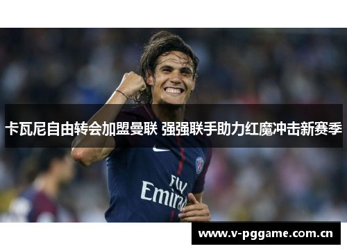 卡瓦尼自由转会加盟曼联 强强联手助力红魔冲击新赛季