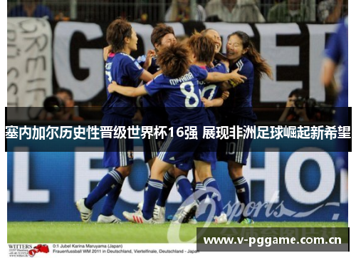 塞内加尔历史性晋级世界杯16强 展现非洲足球崛起新希望